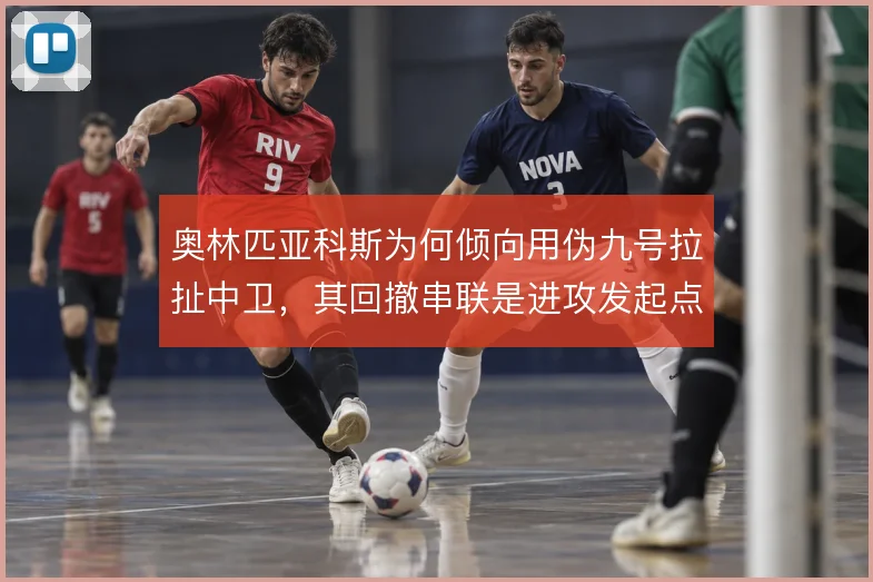 奥林匹亚科斯为何倾向用伪九号拉扯中卫，其回撤串联是进攻发起点