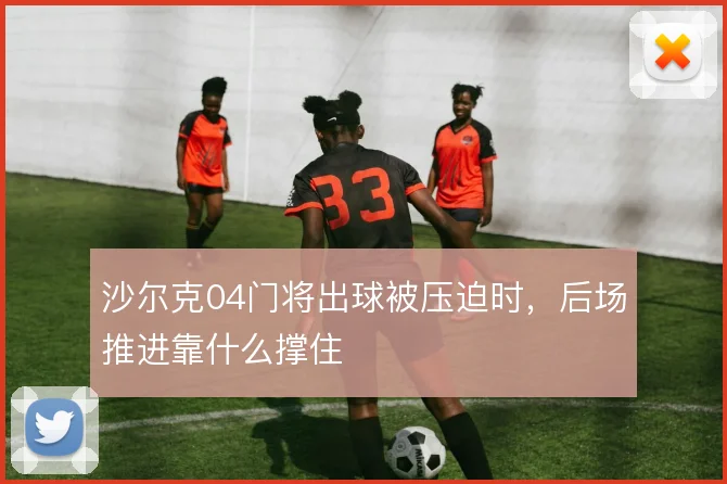 沙尔克04门将出球被压迫时，后场推进靠什么撑住
