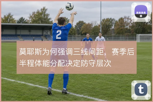 莫耶斯为何强调三线间距,赛季后半程体能分配决定防守层次
