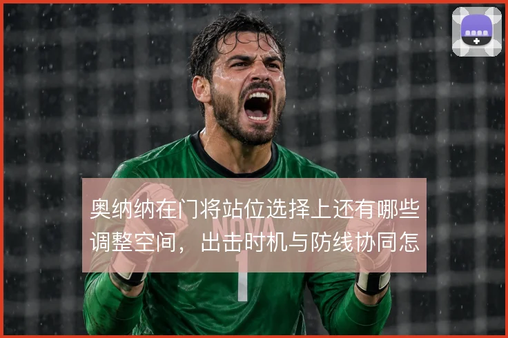 奥纳纳在门将站位选择上还有哪些调整空间，出击时机与防线协同怎么解