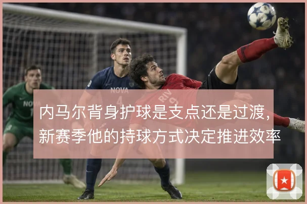 内马尔背身护球是支点还是过渡,新赛季他的持球方式决定推进效率