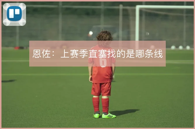 恩佐:上赛季直塞找的是哪条线