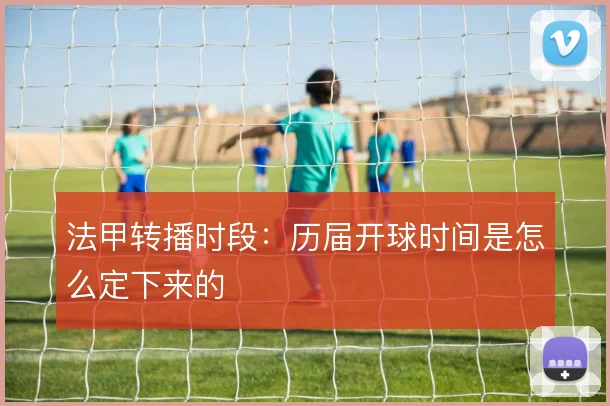 法甲转播时段:历届开球时间是怎么定下来的
