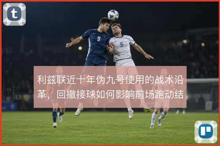 利兹联近十年伪九号使用的战术沿革，回撤接球如何影响前场跑动结构