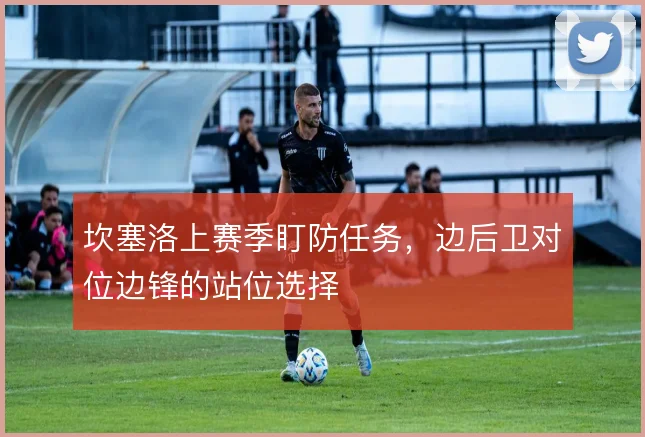 坎塞洛上赛季盯防任务,边后卫对位边锋的站位选择