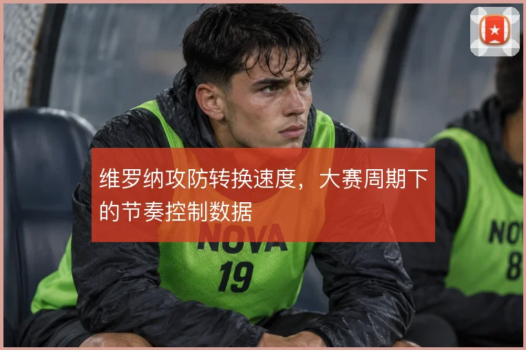 维罗纳攻防转换速度,大赛周期下的节奏控制数据