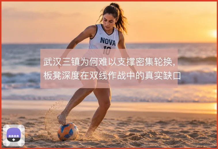 武汉三镇为何难以支撑密集轮换,板凳深度在双线作战中的真实缺口