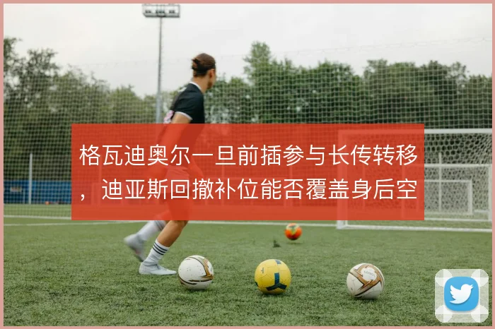 格瓦迪奥尔一旦前插参与长传转移,迪亚斯回撤补位能否覆盖身后空当