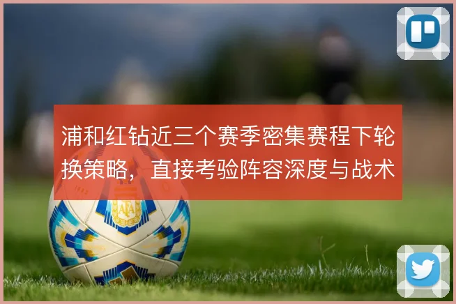 浦和红钻近三个赛季密集赛程下轮换策略，直接考验阵容深度与战术执行力