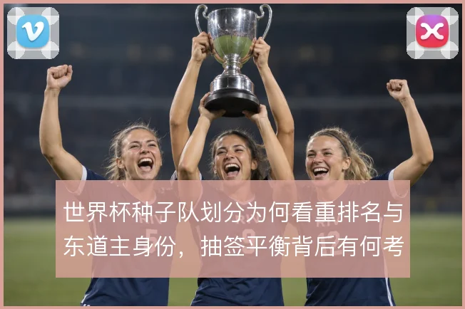 世界杯种子队划分为何看重排名与东道主身份,抽签平衡背后有何考量