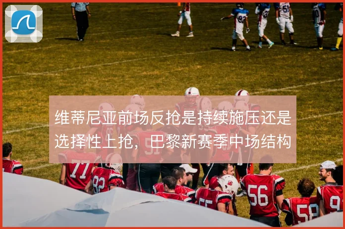 维蒂尼亚前场反抢是持续施压还是选择性上抢,巴黎新赛季中场结构由此定调