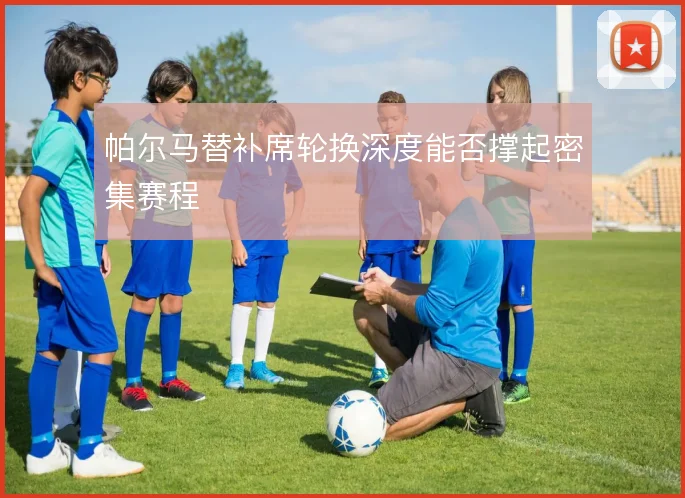 帕尔马替补席轮换深度能否撑起密集赛程