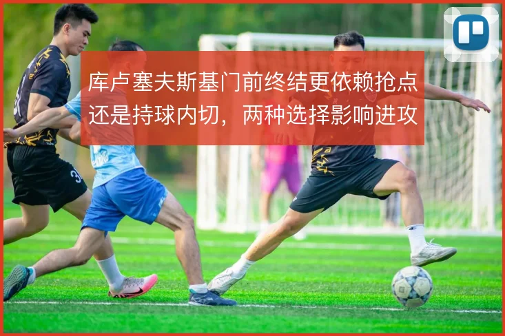 库卢塞夫斯基门前终结更依赖抢点还是持球内切,两种选择影响进攻效率
