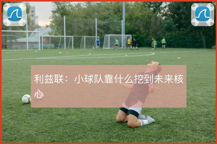 利兹联:小球队靠什么挖到未来核心