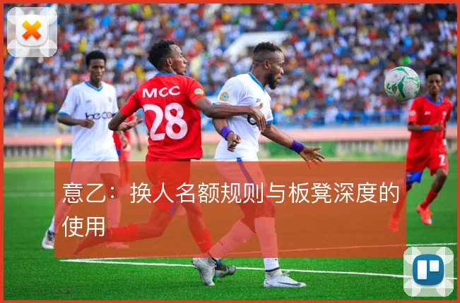 意乙:换人名额规则与板凳深度的使用