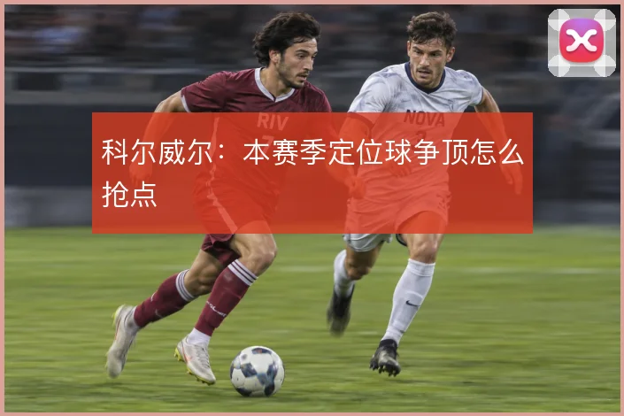 科尔威尔：本赛季定位球争顶怎么抢点