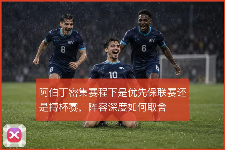 阿伯丁密集赛程下是优先保联赛还是搏杯赛,阵容深度如何取舍