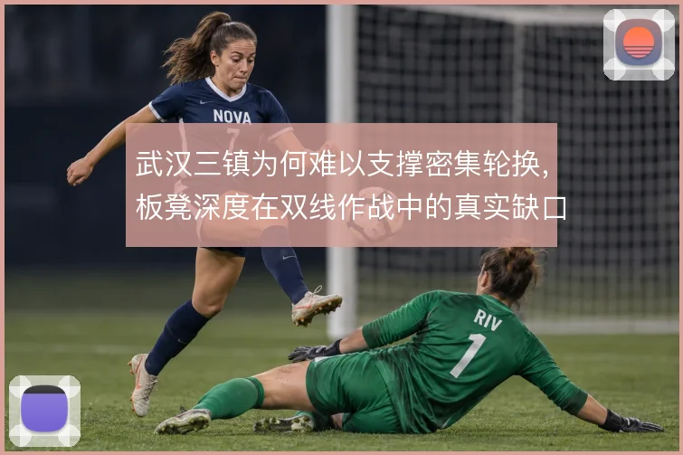 武汉三镇为何难以支撑密集轮换,板凳深度在双线作战中的真实缺口