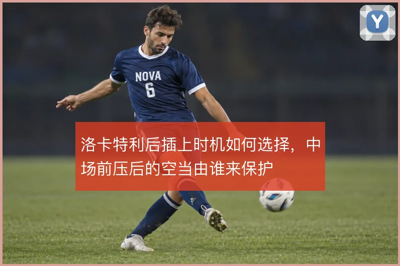 洛卡特利后插上时机如何选择,中场前压后的空当由谁来保护