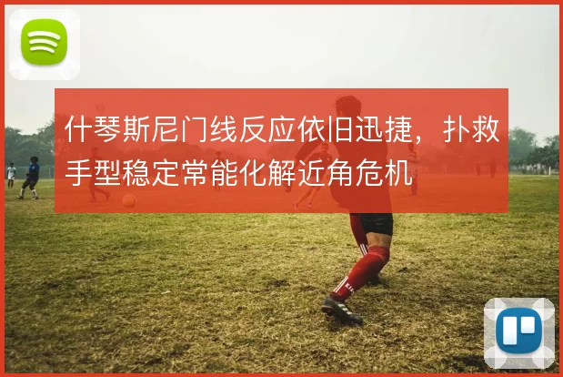 什琴斯尼门线反应依旧迅捷,扑救手型稳定常能化解近角危机