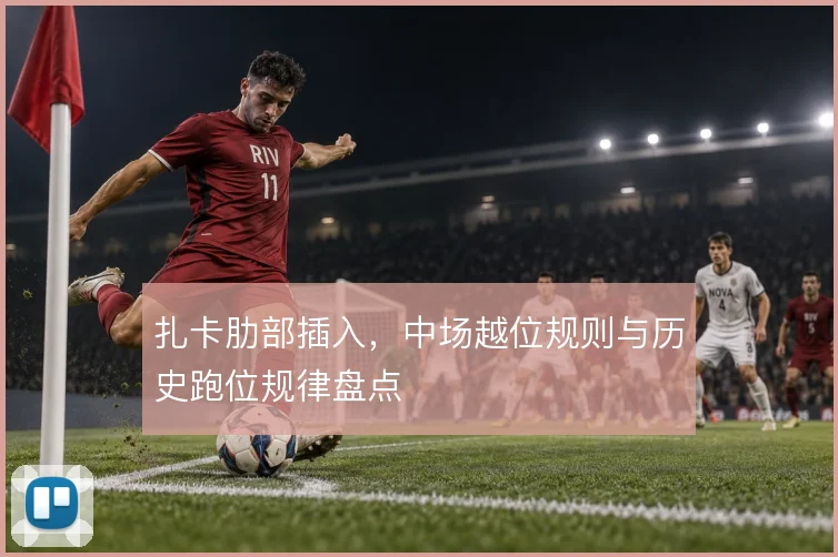 扎卡肋部插入,中场越位规则与历史跑位规律盘点