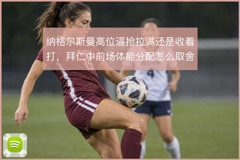 纳格尔斯曼高位逼抢拉满还是收着打，拜仁中前场体能分配怎么取舍