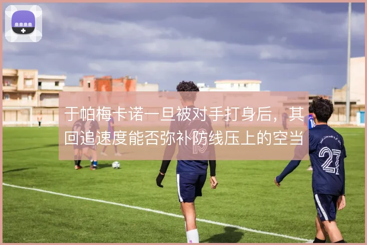 于帕梅卡诺一旦被对手打身后,其回追速度能否弥补防线压上的空当