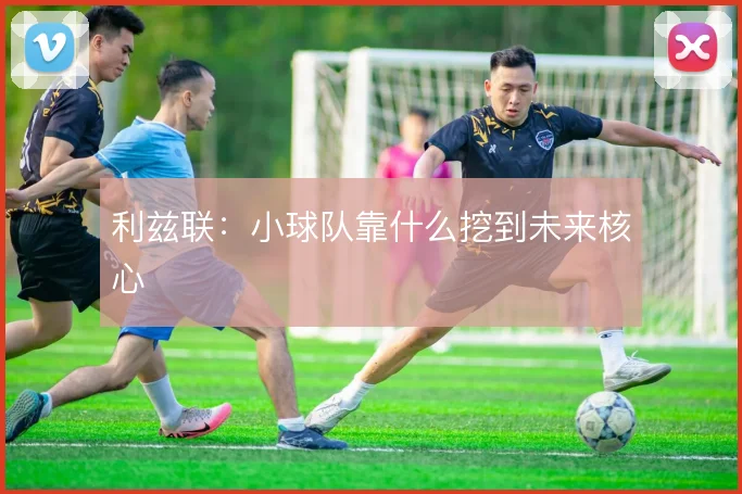 利兹联:小球队靠什么挖到未来核心