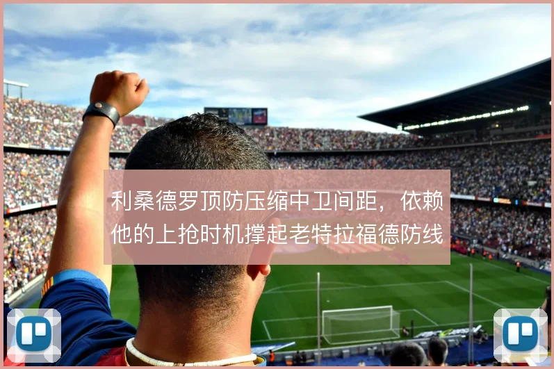 利桑德罗顶防压缩中卫间距，依赖他的上抢时机撑起老特拉福德防线
