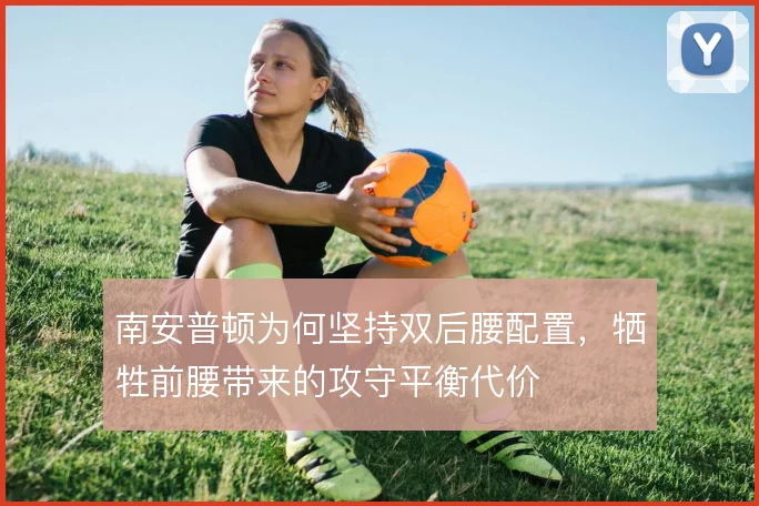南安普顿为何坚持双后腰配置,牺牲前腰带来的攻守平衡代价