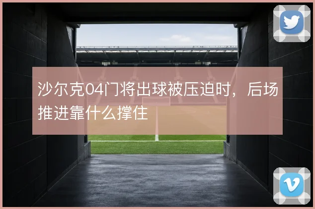 沙尔克04门将出球被压迫时，后场推进靠什么撑住