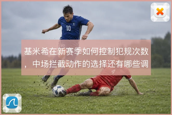 基米希在新赛季如何控制犯规次数,中场拦截动作的选择还有哪些调整空间