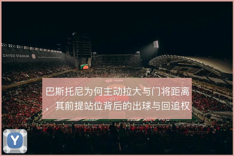 巴斯托尼为何主动拉大与门将距离，其前提站位背后的出球与回追权衡