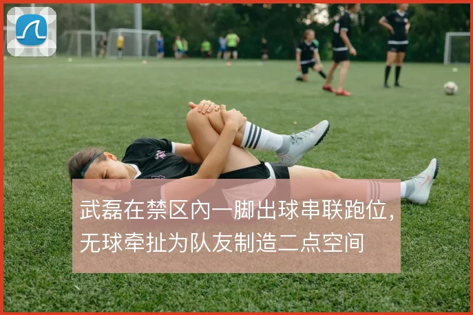 武磊在禁区內一脚出球串联跑位，无球牵扯为队友制造二点空间