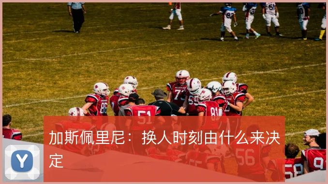 加斯佩里尼:换人时刻由什么来决定