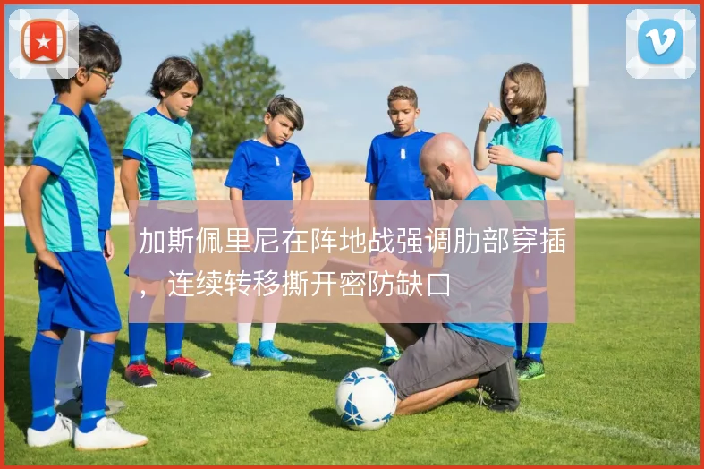 加斯佩里尼在阵地战强调肋部穿插,连续转移撕开密防缺口