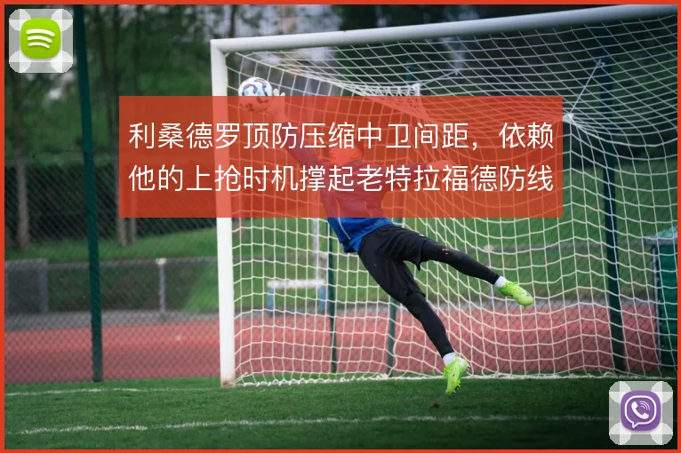 利桑德罗顶防压缩中卫间距，依赖他的上抢时机撑起老特拉福德防线
