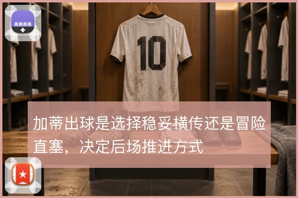 加蒂出球是选择稳妥横传还是冒险直塞,决定后场推进方式