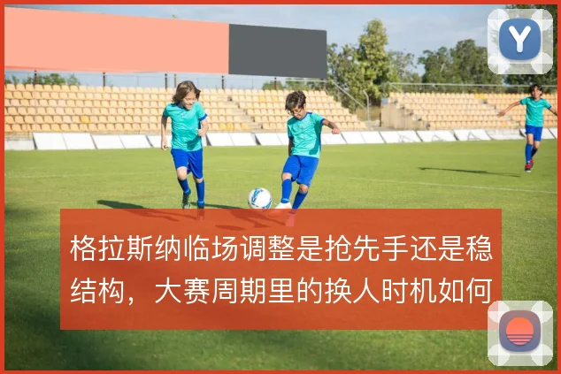 格拉斯纳临场调整是抢先手还是稳结构,大赛周期里的换人时机如何取舍