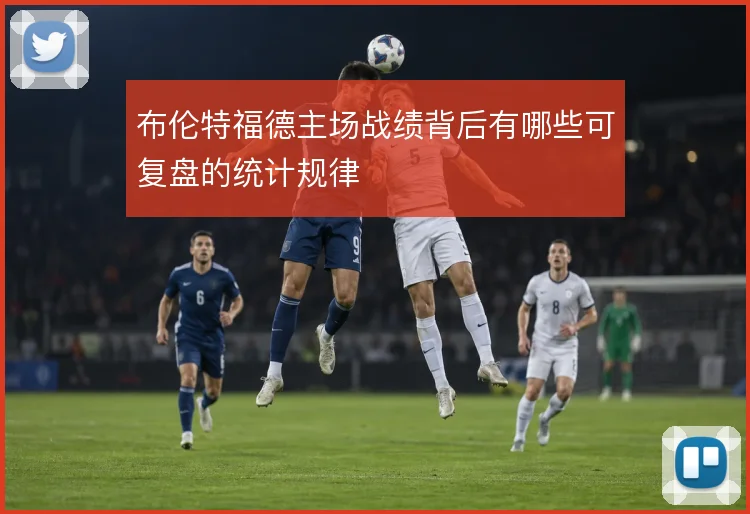 布伦特福德主场战绩背后有哪些可复盘的统计规律