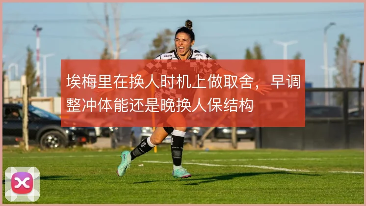 埃梅里在换人时机上做取舍,早调整冲体能还是晚换人保结构