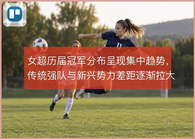 女超历届冠军分布呈现集中趋势,传统强队与新兴势力差距逐渐拉大