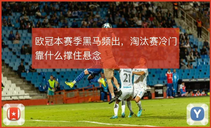 欧冠本赛季黑马频出,淘汰赛冷门靠什么撑住悬念