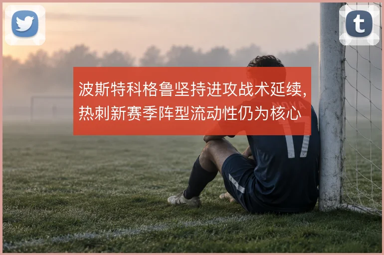 波斯特科格鲁坚持进攻战术延续,热刺新赛季阵型流动性仍为核心