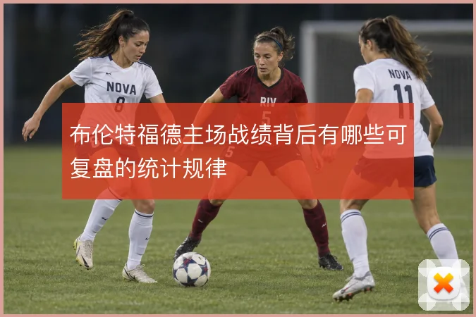 布伦特福德主场战绩背后有哪些可复盘的统计规律