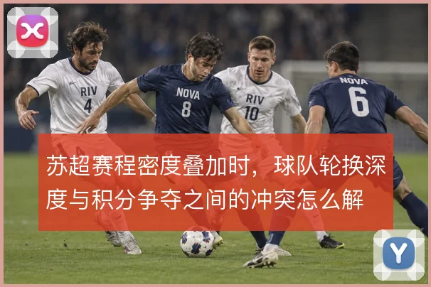苏超赛程密度叠加时,球队轮换深度与积分争夺之间的冲突怎么解