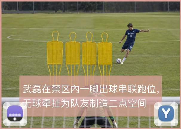 武磊在禁区內一脚出球串联跑位，无球牵扯为队友制造二点空间