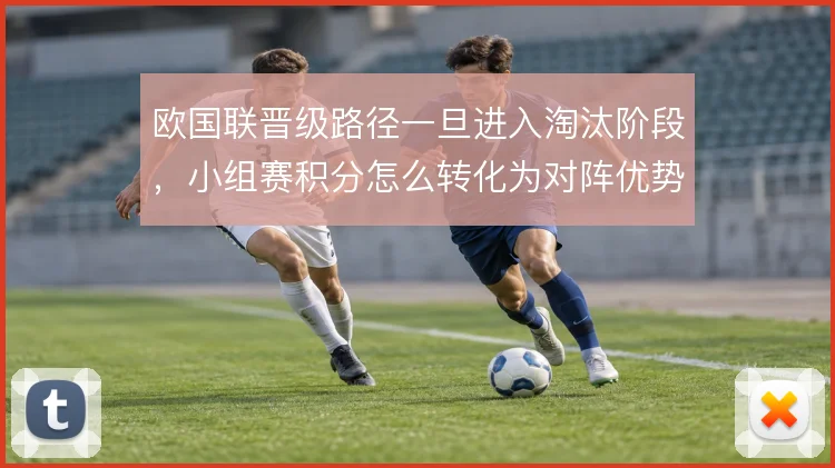 欧国联晋级路径一旦进入淘汰阶段,小组赛积分怎么转化为对阵优势