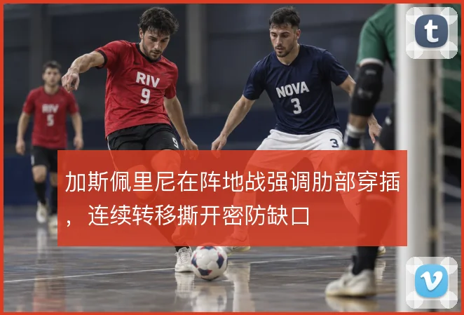 加斯佩里尼在阵地战强调肋部穿插,连续转移撕开密防缺口