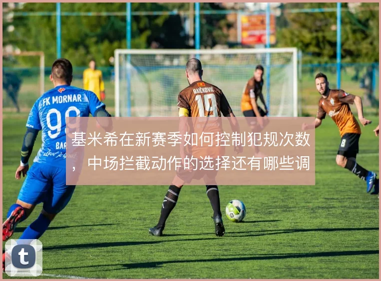 基米希在新赛季如何控制犯规次数,中场拦截动作的选择还有哪些调整空间